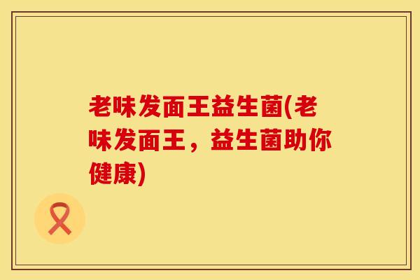 老味发面王益生菌(老味发面王,益生菌助你健康) 老味发面王益生菌(老味发面王,益生菌助你健康)