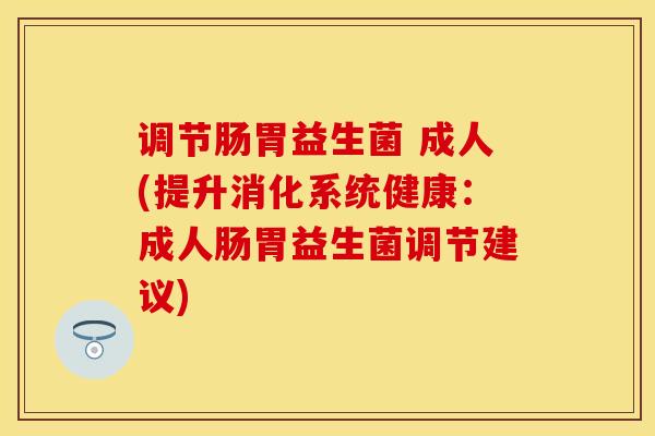 调节肠胃益生菌 成人(提升消化系统健康：成人肠胃益生菌调节建议)