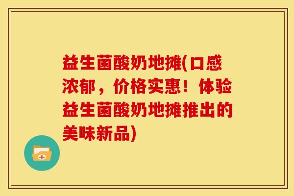 益生菌酸奶地摊(口感浓郁，价格实惠！体验益生菌酸奶地摊推出的美味新品)
