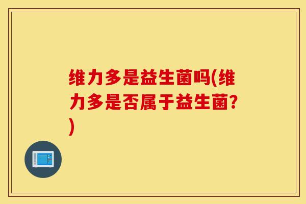 维力多是益生菌吗(维力多是否属于益生菌?) 维力多是益生菌吗(维力多是否属于益生菌?)