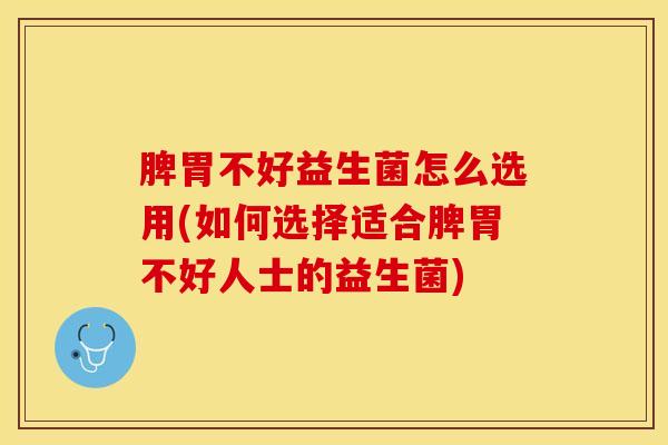 脾胃不好益生菌怎么选用(如何选择适合脾胃不好人士的益生菌)