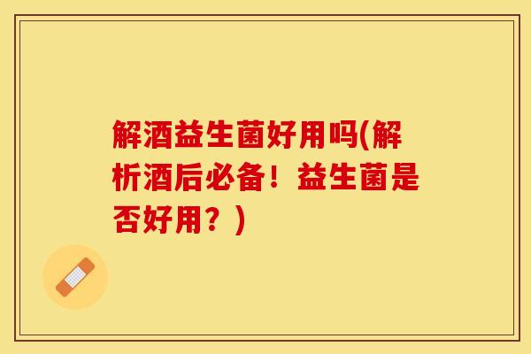 解酒益生菌好用吗(解析酒后必备！益生菌是否好用？)