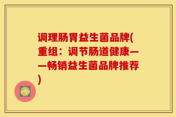 调理肠胃益生菌品牌(重组：调节肠道健康——畅销益生菌品牌推荐)