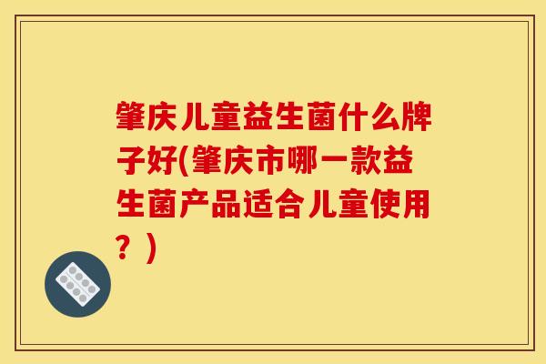 肇庆儿童益生菌什么牌子好(肇庆市哪一款益生菌产品适合儿童使用？)
