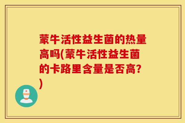 蒙牛活性益生菌的热量高吗(蒙牛活性益生菌的卡路里含量是否高?) 蒙牛活性益生菌的热量高吗(蒙牛活性益生菌的卡路里含量是否高?)