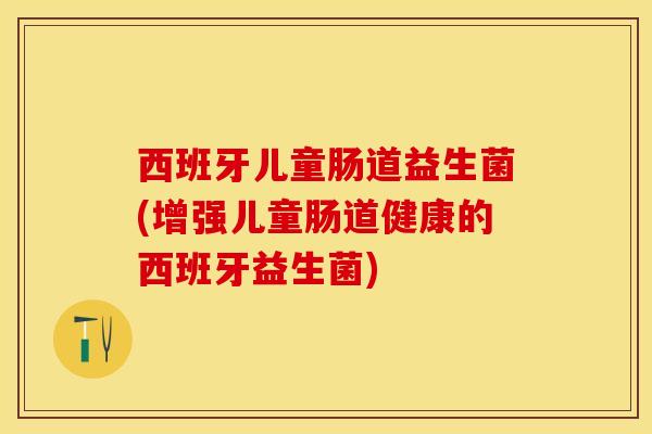 西班牙儿童肠道益生菌(增强儿童肠道健康的西班牙益生菌)