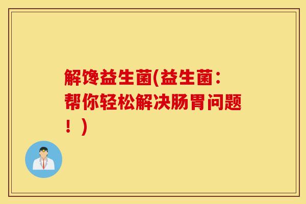 解馋益生菌(益生菌:帮你轻松解决肠胃问题!) 解馋益生菌(益生菌:帮你轻松解决肠胃问题!)