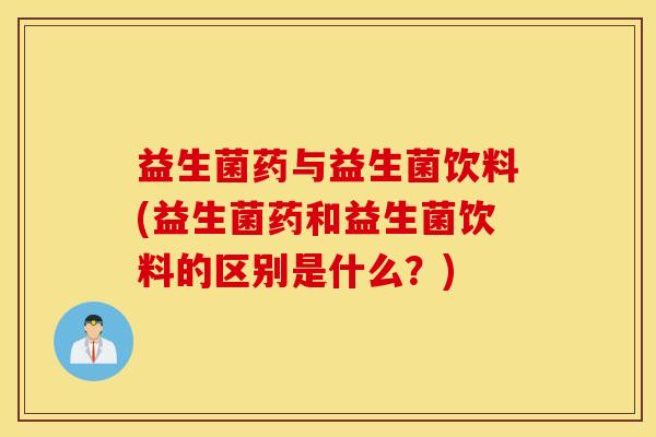 益生菌药与益生菌饮料(益生菌药和益生菌饮料的区别是什么？)