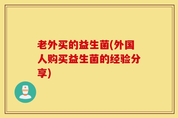 老外买的益生菌(外国人购买益生菌的经验分享)