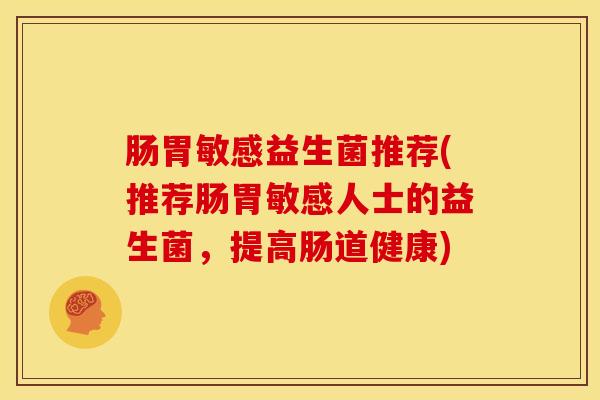 肠胃敏感益生菌推荐(推荐肠胃敏感人士的益生菌，提高肠道健康)
