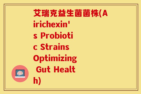 艾瑞克益生菌菌株(Airichexin's Probiotic Strains Optimizing Gut Health)