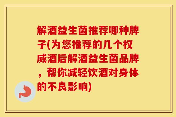 解酒益生菌推荐哪种牌子(为您推荐的几个权威酒后解酒益生菌品牌,帮你减轻饮酒对身体的不良影响) 解酒益生菌推荐哪种牌子(为您推荐的几个权威酒后解酒益生菌品牌,帮你减轻饮酒对身体的不良影响)