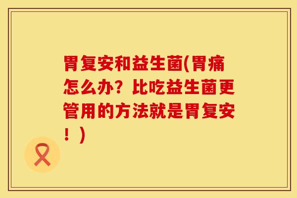 胃复安和益生菌(胃痛怎么办？比吃益生菌更管用的方法就是胃复安！)