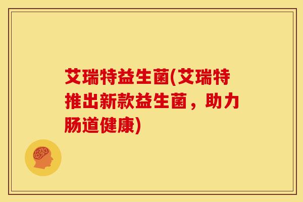 艾瑞特益生菌(艾瑞特推出新款益生菌，助力肠道健康)