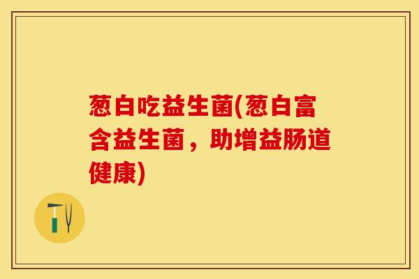 葱白吃益生菌(葱白富含益生菌，助增益肠道健康)