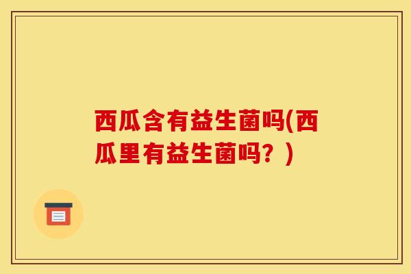 西瓜含有益生菌吗(西瓜里有益生菌吗？)