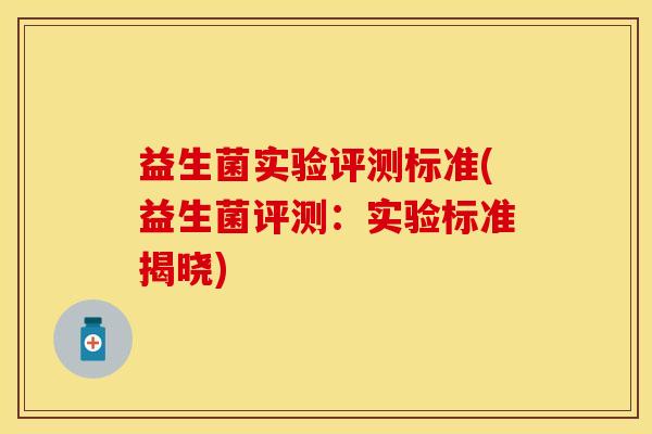 益生菌实验评测标准(益生菌评测:实验标准揭晓) 益生菌实验评测标准(益生菌评测:实验标准揭晓)