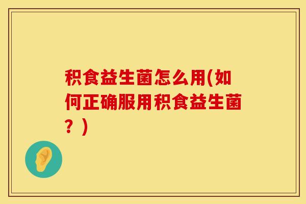 积食益生菌怎么用(如何正确服用积食益生菌？)