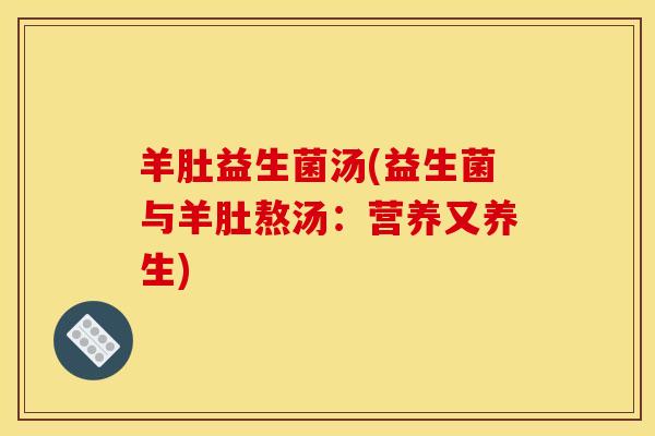 羊肚益生菌汤(益生菌与羊肚熬汤：营养又养生)