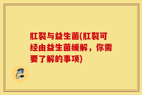 肛裂与益生菌(肛裂可经由益生菌缓解，你需要了解的事项)