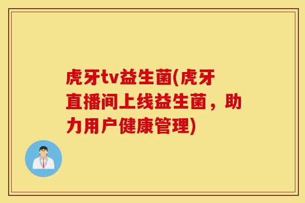 虎牙tv益生菌(虎牙直播间上线益生菌，助力用户健康管理)