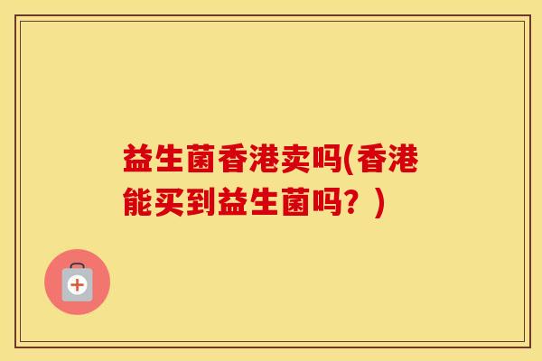 益生菌香港卖吗(香港能买到益生菌吗？)