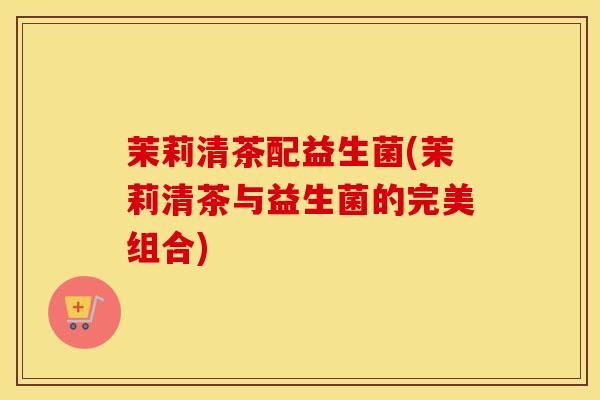 茉莉清茶配益生菌(茉莉清茶与益生菌的完美组合)