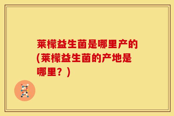 莱檬益生菌是哪里产的(莱檬益生菌的产地是哪里？)