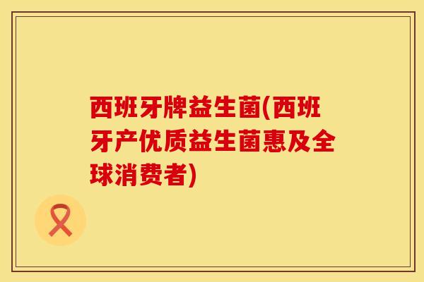 西班牙牌益生菌(西班牙产优质益生菌惠及全球消费者)