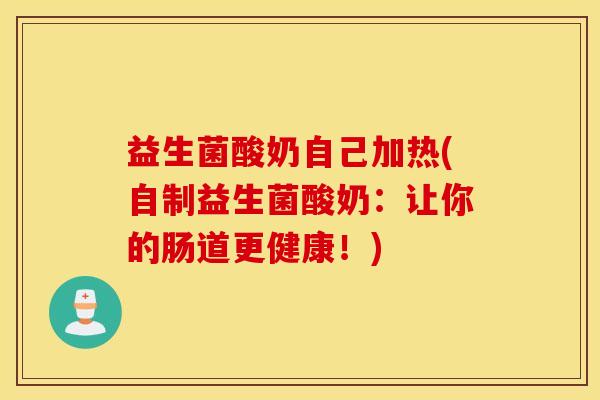 益生菌酸奶自己加热(自制益生菌酸奶：让你的肠道更健康！)