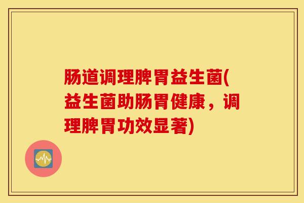 肠道调理脾胃益生菌(益生菌助肠胃健康,调理脾胃功效显著) 肠道调理脾胃益生菌(益生菌助肠胃健康,调理脾胃功效显著)