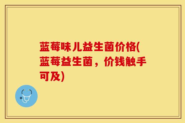 蓝莓味儿益生菌价格(蓝莓益生菌，价钱触手可及)