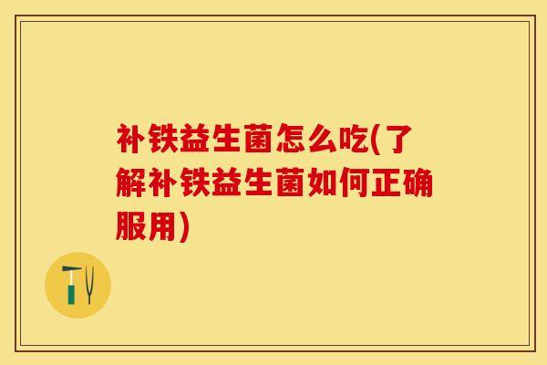 补铁益生菌怎么吃(了解补铁益生菌如何正确服用)