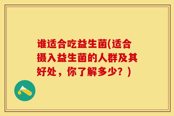 谁适合吃益生菌(适合摄入益生菌的人群及其好处，你了解多少？)