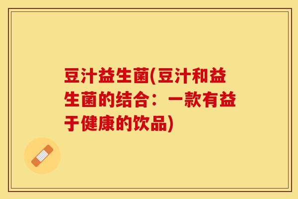 豆汁益生菌(豆汁和益生菌的结合：一款有益于健康的饮品)