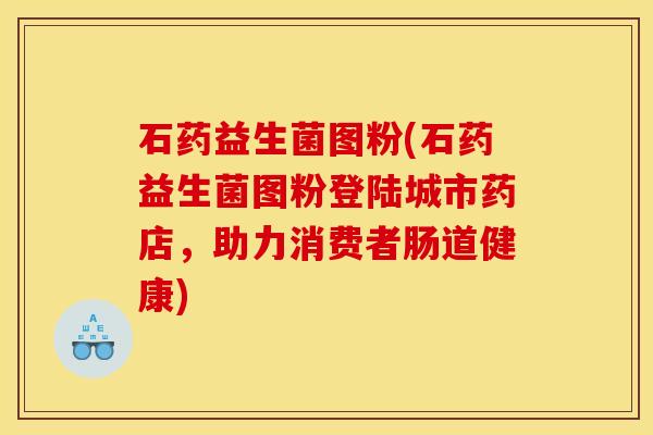 石药益生菌图粉(石药益生菌图粉登陆城市药店，助力消费者肠道健康)