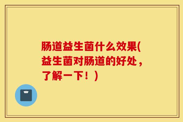 肠道益生菌什么效果(益生菌对肠道的好处，了解一下！)