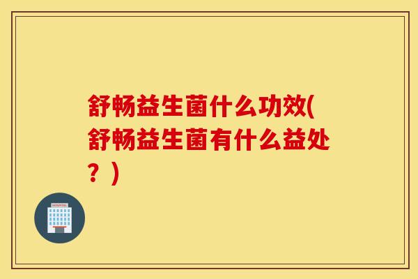 舒畅益生菌什么功效(舒畅益生菌有什么益处？)