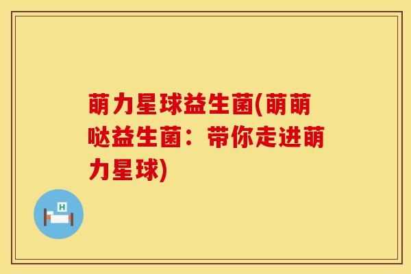 萌力星球益生菌(萌萌哒益生菌：带你走进萌力星球)