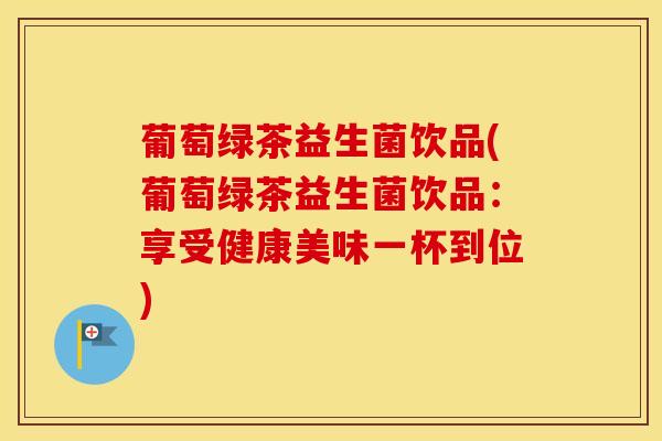 葡萄绿茶益生菌饮品(葡萄绿茶益生菌饮品：享受健康美味一杯到位)