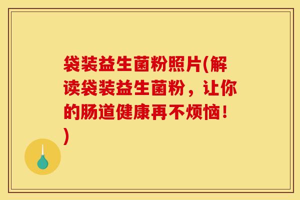 袋装益生菌粉照片(解读袋装益生菌粉，让你的肠道健康再不烦恼！)