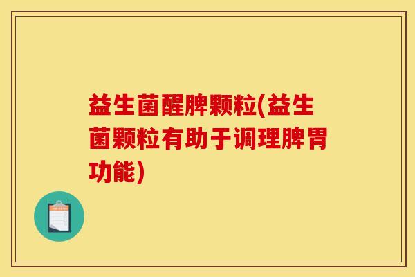 益生菌醒脾颗粒(益生菌颗粒有助于调理脾胃功能)