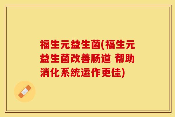 福生元益生菌(福生元益生菌改善肠道 帮助消化系统运作更佳)