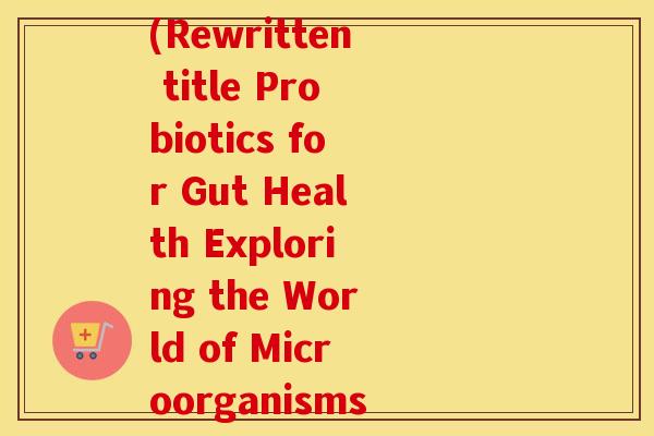 肠道益生菌 英文缩写(Rewritten title Probiotics for Gut Health Exploring the World of Microorganisms)