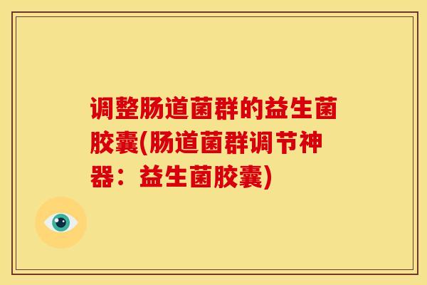 调整肠道菌群的益生菌胶囊(肠道菌群调节神器：益生菌胶囊)