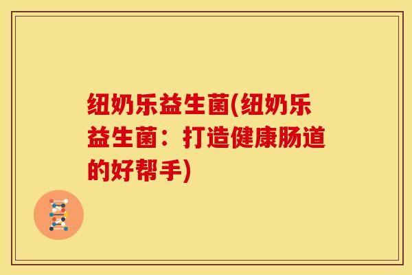 纽奶乐益生菌(纽奶乐益生菌：打造健康肠道的好帮手)