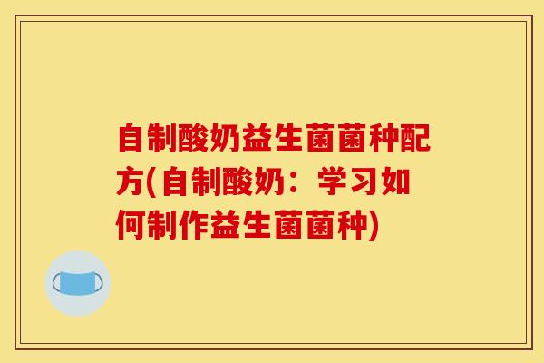 自制酸奶益生菌菌种配方(自制酸奶:学习如何制作益生菌菌种) 自制酸奶益生菌菌种配方(自制酸奶:学习如何制作益生菌菌种)