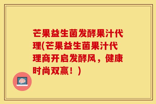 芒果益生菌发酵果汁代理(芒果益生菌果汁代理商开启发酵风，健康时尚双赢！)