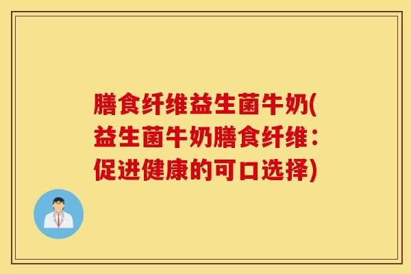 膳食纤维益生菌牛奶(益生菌牛奶膳食纤维：促进健康的可口选择)