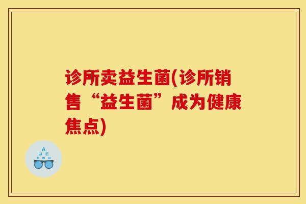 诊所卖益生菌(诊所销售“益生菌”成为健康焦点) 诊所卖益生菌(诊所销售“益生菌”成为健康焦点)
